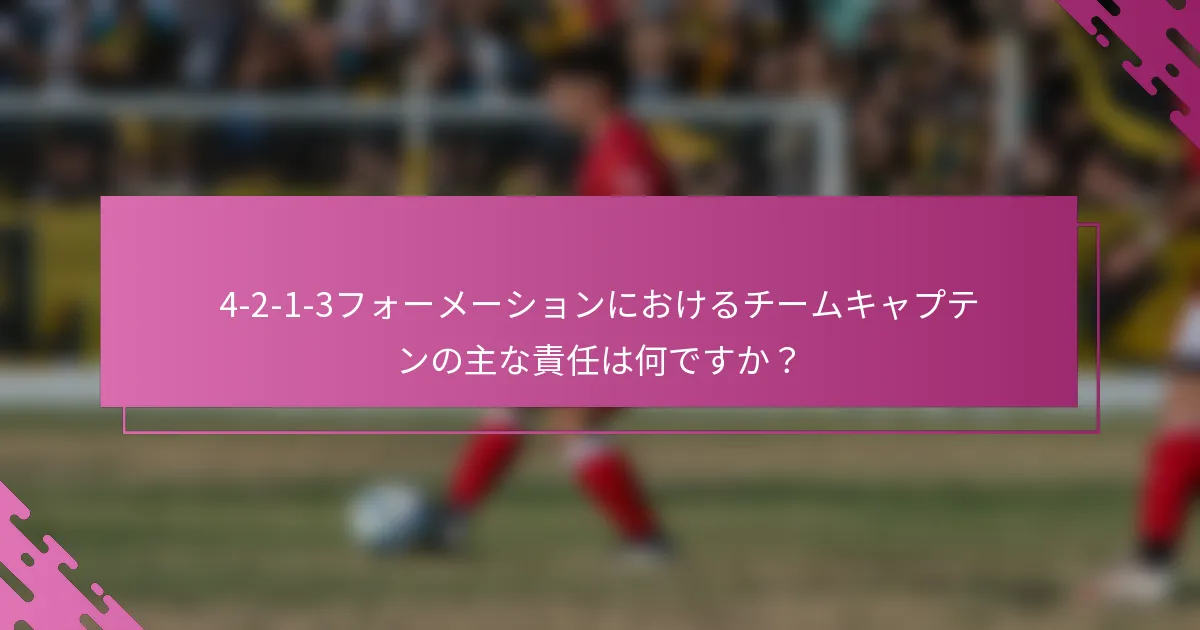4-2-1-3フォーメーションにおけるチームキャプテンの主な責任は何ですか？