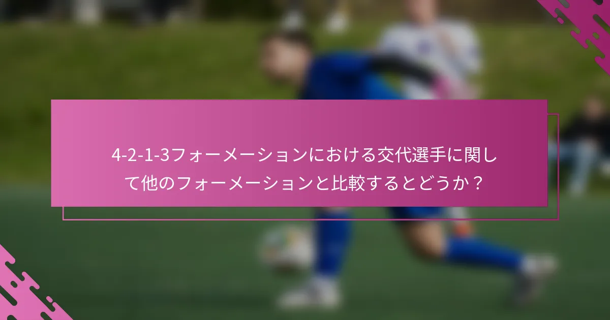4-2-1-3フォーメーションにおける交代選手に関して他のフォーメーションと比較するとどうか？