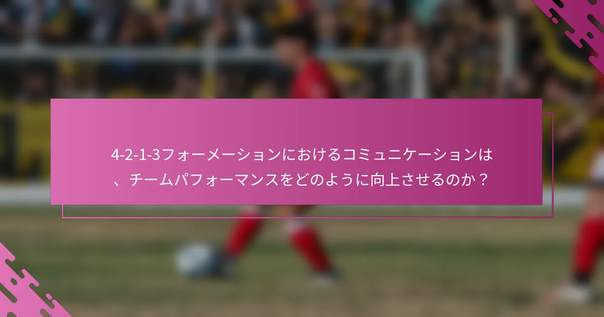 4-2-1-3フォーメーションにおけるコミュニケーションは、チームパフォーマンスをどのように向上させるのか？