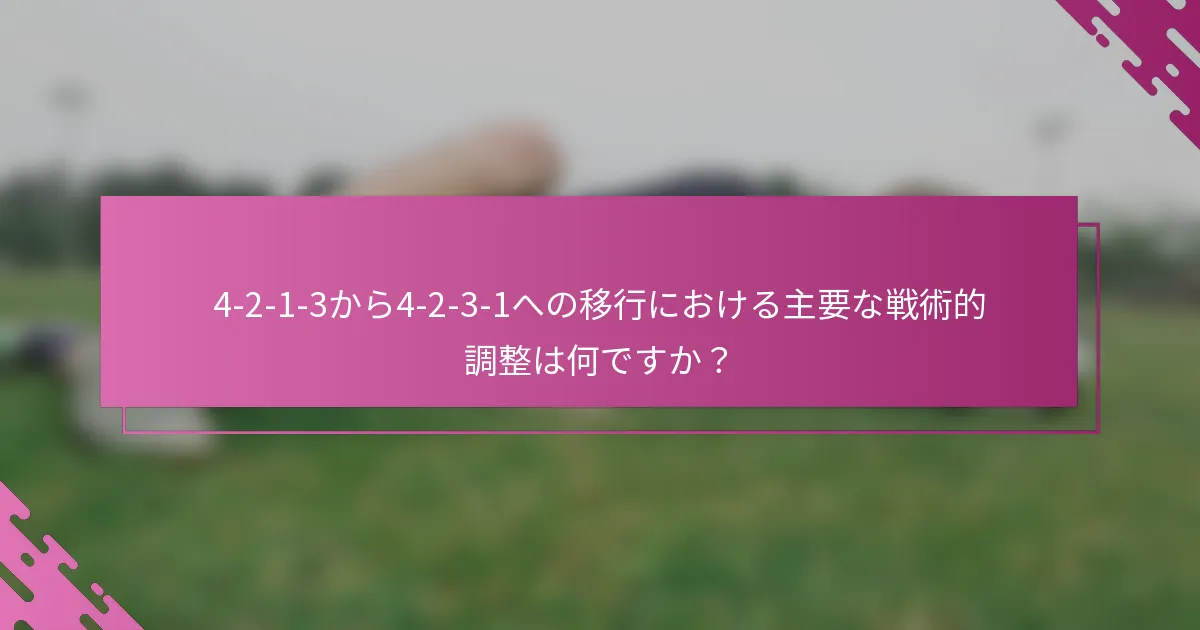 4-2-1-3から4-2-3-1への移行における主要な戦術的調整は何ですか？