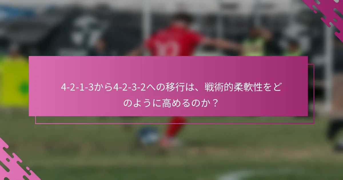 4-2-1-3から4-2-3-2への移行は、戦術的柔軟性をどのように高めるのか？