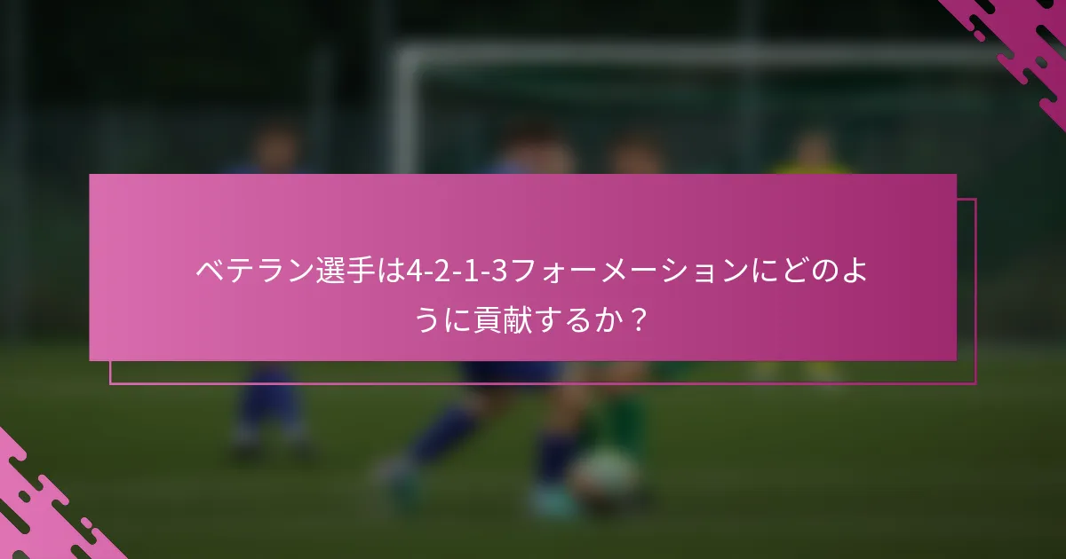 ベテラン選手は4-2-1-3フォーメーションにどのように貢献するか？