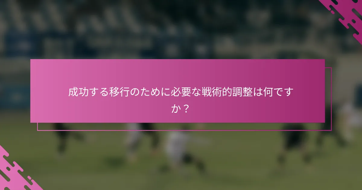 成功する移行のために必要な戦術的調整は何ですか？