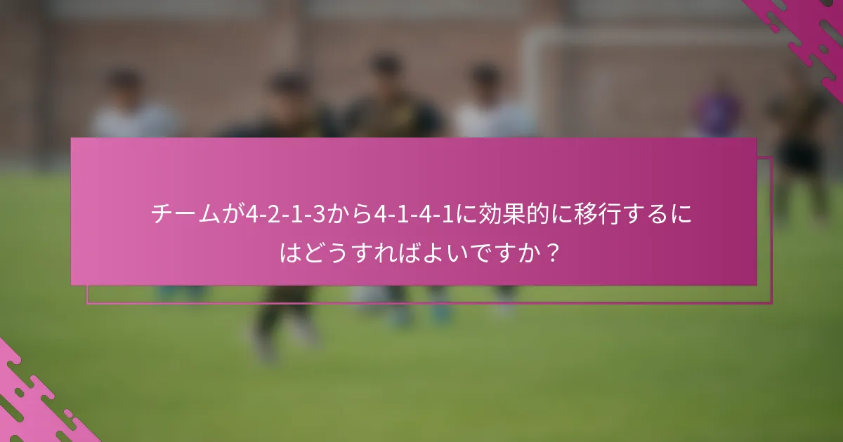 チームが4-2-1-3から4-1-4-1に効果的に移行するにはどうすればよいですか？