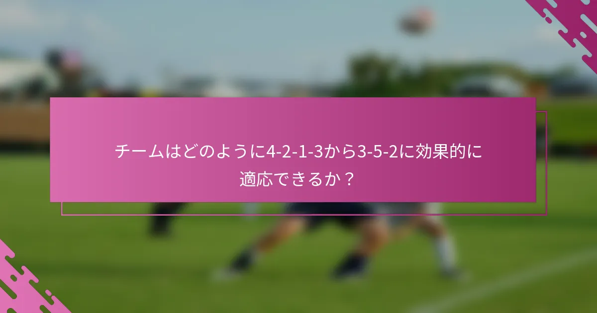 チームはどのように4-2-1-3から3-5-2に効果的に適応できるか？
