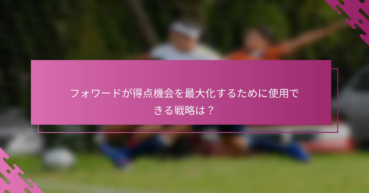 フォワードが得点機会を最大化するために使用できる戦略は？