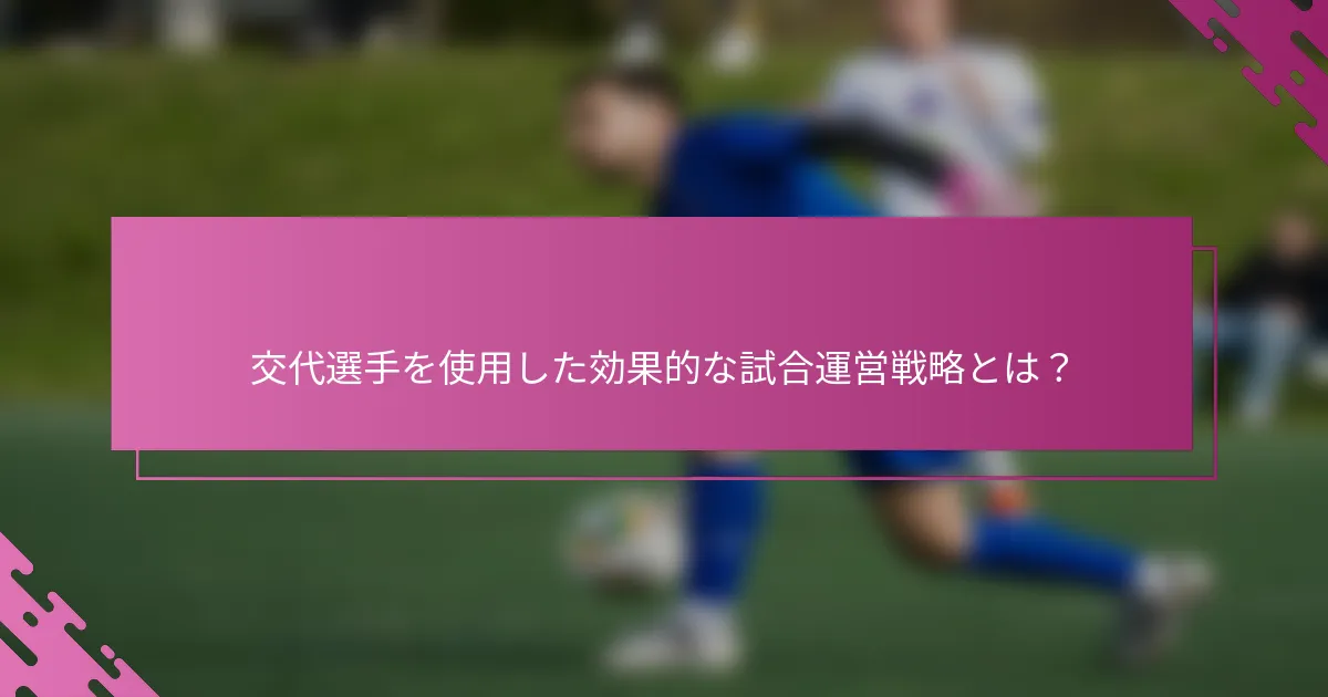 交代選手を使用した効果的な試合運営戦略とは？