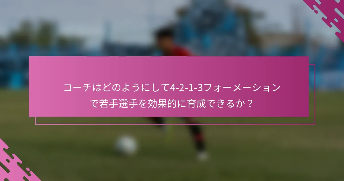 コーチはどのようにして4-2-1-3フォーメーションで若手選手を効果的に育成できるか？
