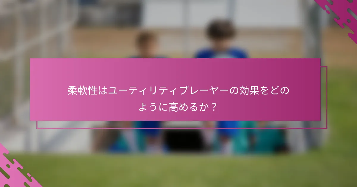 柔軟性はユーティリティプレーヤーの効果をどのように高めるか?