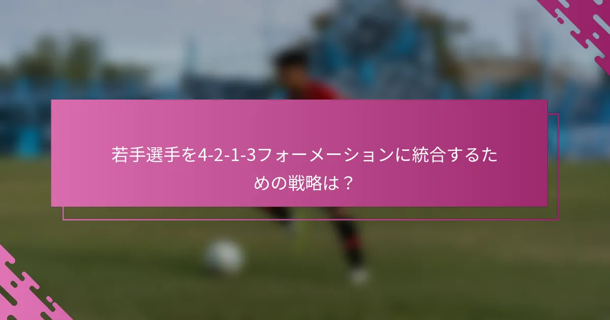 若手選手を4-2-1-3フォーメーションに統合するための戦略は？