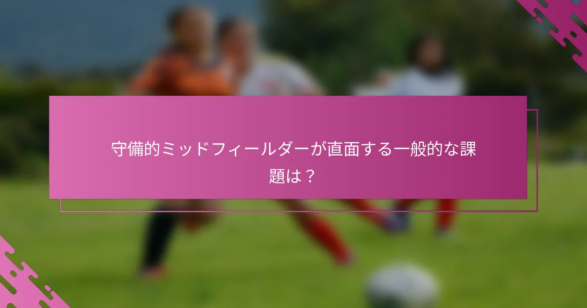 守備的ミッドフィールダーが直面する一般的な課題は?