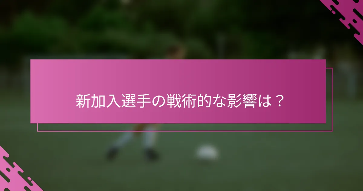 新加入選手の戦術的な影響は？