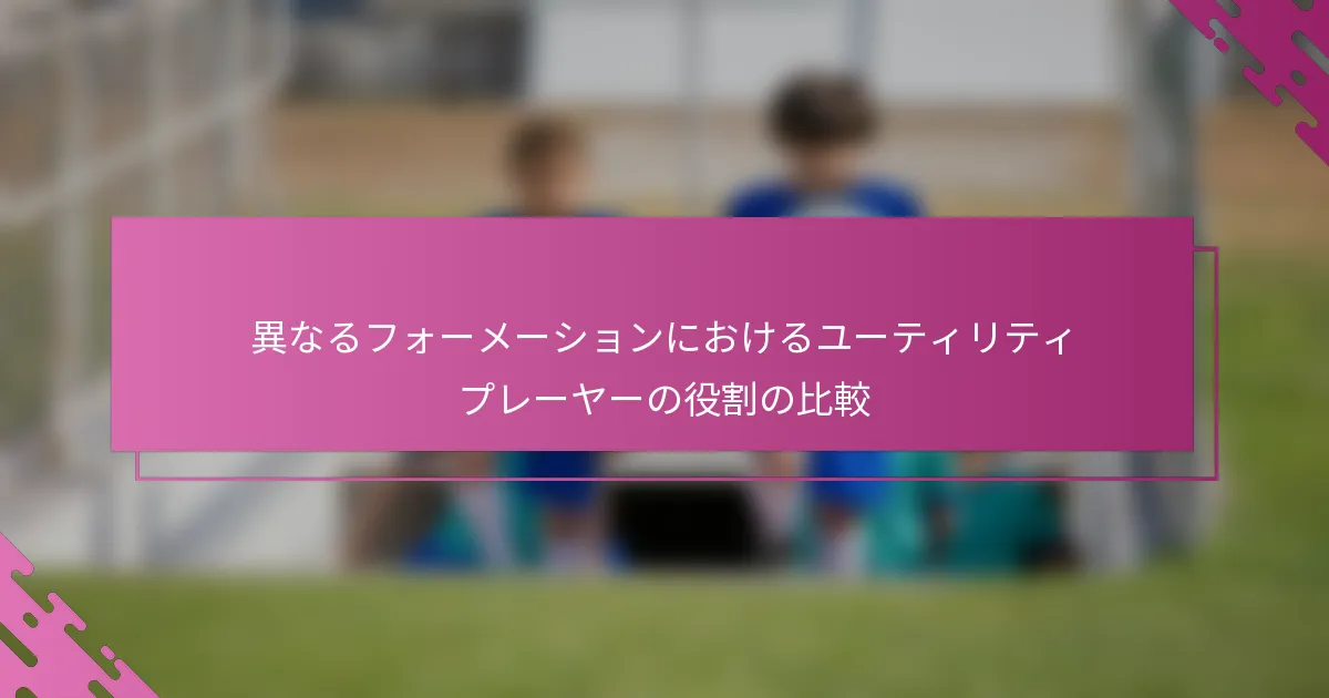 異なるフォーメーションにおけるユーティリティプレーヤーの役割の比較