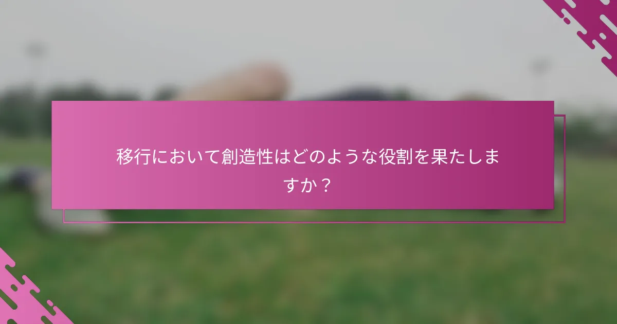 移行において創造性はどのような役割を果たしますか？