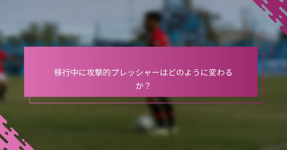 移行中に攻撃的プレッシャーはどのように変わるか？