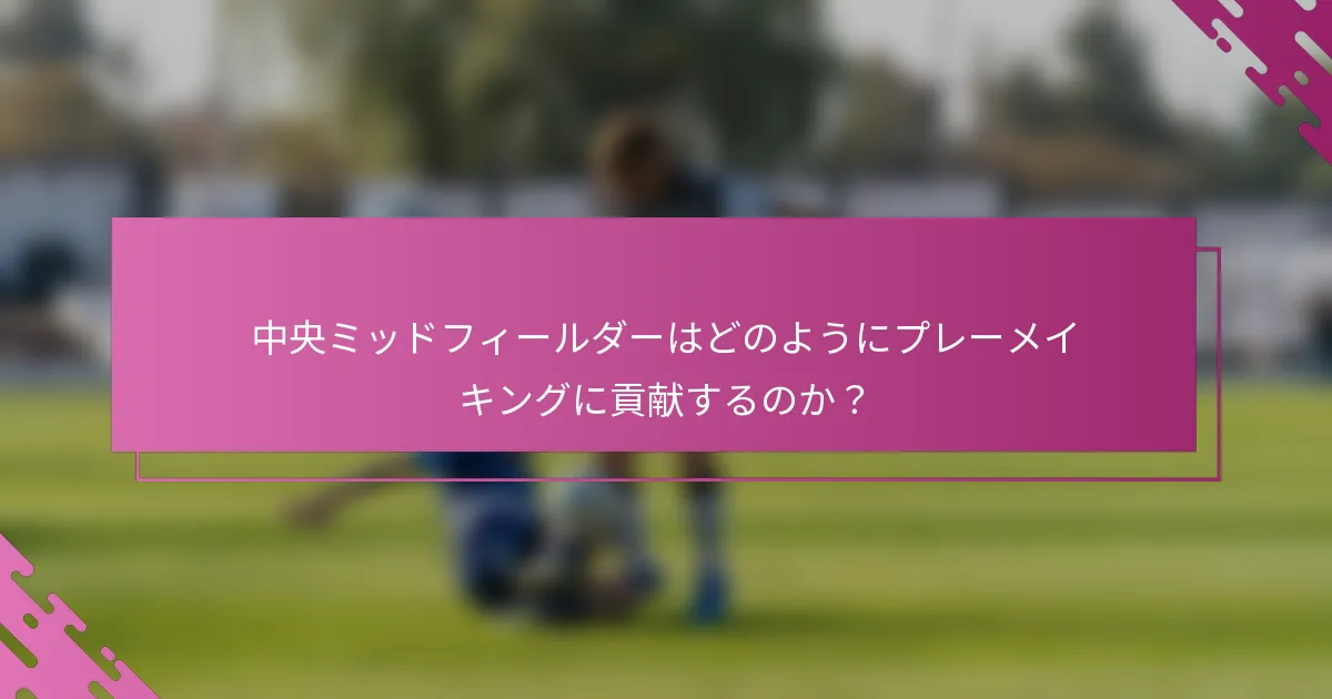 中央ミッドフィールダーはどのようにプレーメイキングに貢献するのか？